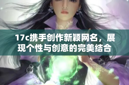 17c携手创作新颖网名，展现个性与创意的完美结合