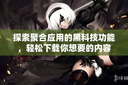 探索聚合应用的黑科技功能，轻松下载你想要的内容