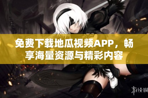 免费下载地瓜视频APP，畅享海量资源与精彩内容