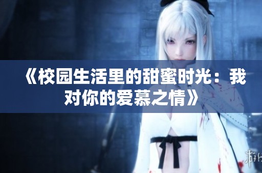 《校园生活里的甜蜜时光：我对你的爱慕之情》