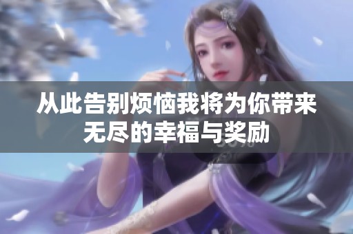 从此告别烦恼我将为你带来无尽的幸福与奖励