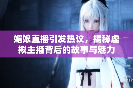 媚娘直播引发热议，揭秘虚拟主播背后的故事与魅力