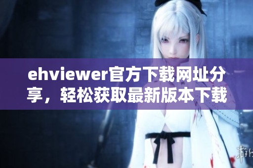 ehviewer官方下载网址分享，轻松获取最新版本下载链接
