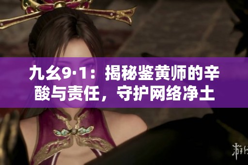 九幺9·1：揭秘鉴黄师的辛酸与责任，守护网络净土