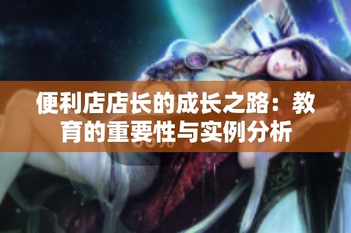 便利店店长的成长之路：教育的重要性与实例分析