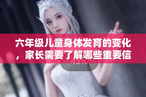 六年级儿童身体发育的变化，家长需要了解哪些重要信息