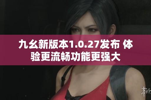 九幺新版本1.0.27发布 体验更流畅功能更强大