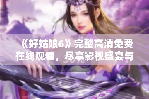 《好姑娘6》完整高清免费在线观看，尽享影视盛宴与精彩故事
