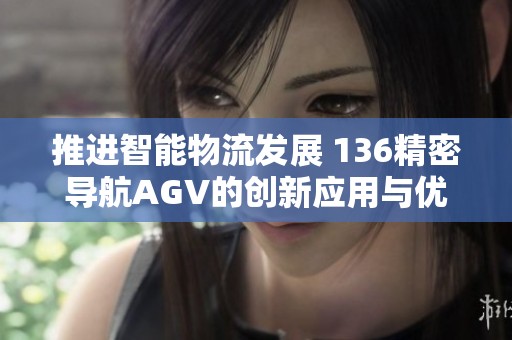 推进智能物流发展 136精密导航AGV的创新应用与优势解析