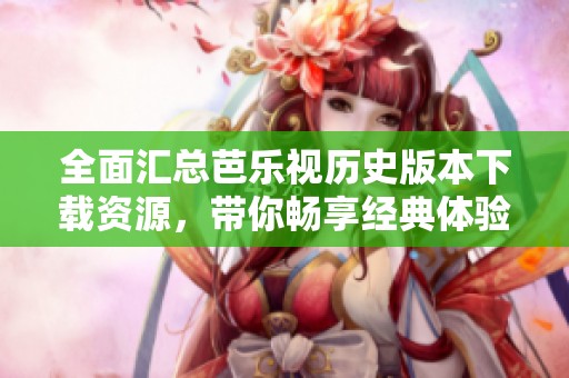 全面汇总芭乐视历史版本下载资源，带你畅享经典体验