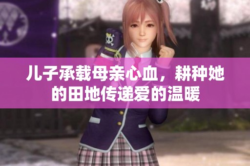 儿子承载母亲心血，耕种她的田地传递爱的温暖