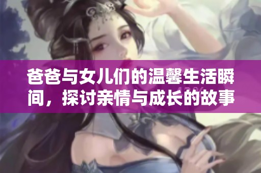 爸爸与女儿们的温馨生活瞬间，探讨亲情与成长的故事