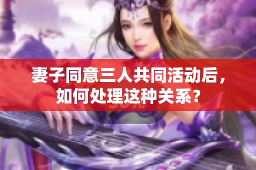 妻子同意三人共同活动后，如何处理这种关系？