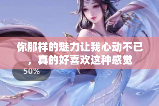 你那样的魅力让我心动不已，真的好喜欢这种感觉