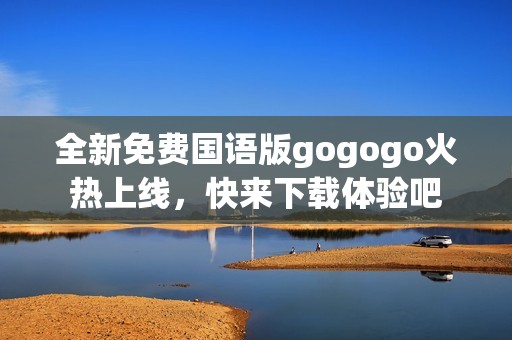 全新免费国语版gogogo火热上线，快来下载体验吧