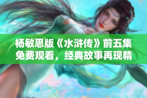 杨敏思版《水浒传》前五集免费观看，经典故事再现精彩纷呈