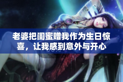 老婆把闺蜜赠我作为生日惊喜，让我感到意外与开心