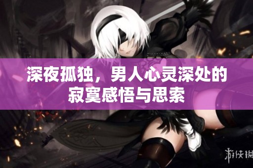 深夜孤独，男人心灵深处的寂寞感悟与思索