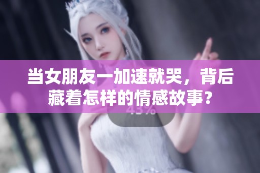 当女朋友一加速就哭，背后藏着怎样的情感故事？