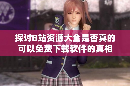 探讨B站资源大全是否真的可以免费下载软件的真相