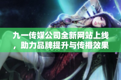 九一传媒公司全新网站上线，助力品牌提升与传播效果