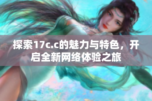 探索17c.c的魅力与特色，开启全新网络体验之旅