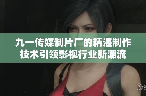 九一传媒制片厂的精湛制作技术引领影视行业新潮流