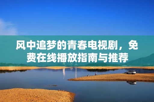 风中追梦的青春电视剧，免费在线播放指南与推荐