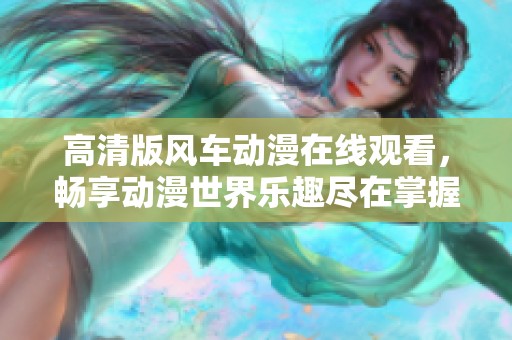 高清版风车动漫在线观看，畅享动漫世界乐趣尽在掌握