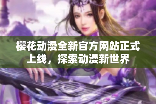 樱花动漫全新官方网站正式上线，探索动漫新世界