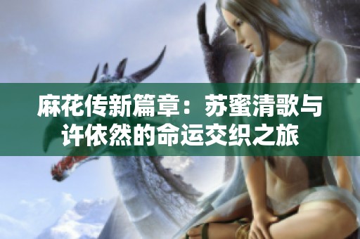麻花传新篇章：苏蜜清歌与许依然的命运交织之旅