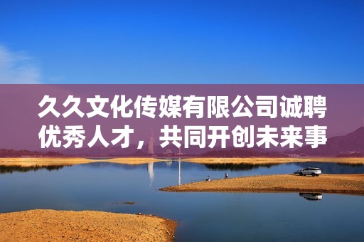 久久文化传媒有限公司诚聘优秀人才，共同开创未来事业