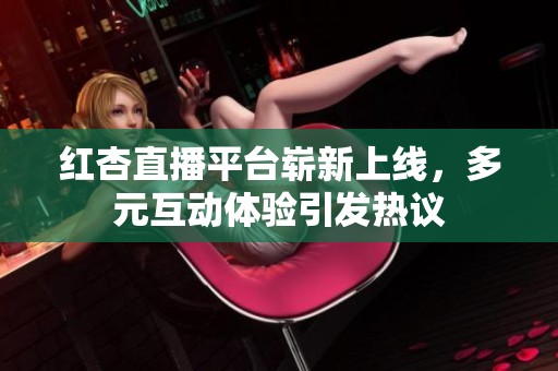 红杏直播平台崭新上线，多元互动体验引发热议