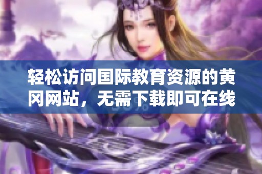 轻松访问国际教育资源的黄冈网站，无需下载即可在线学习