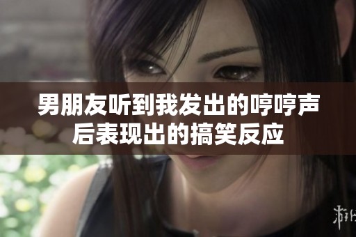 男朋友听到我发出的哼哼声后表现出的搞笑反应