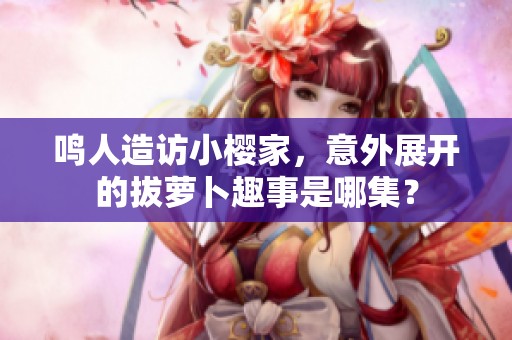 鸣人造访小樱家，意外展开的拔萝卜趣事是哪集？