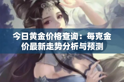 今日黄金价格查询：每克金价最新走势分析与预测