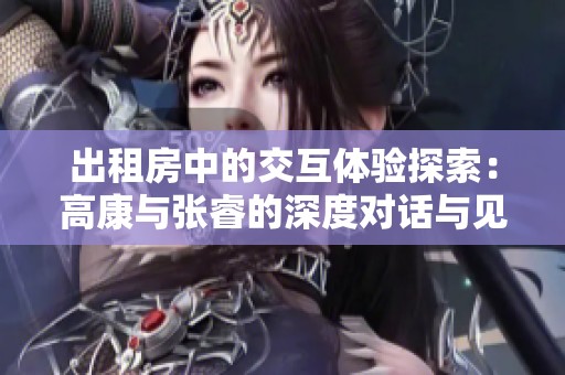 出租房中的交互体验探索：高康与张睿的深度对话与见解