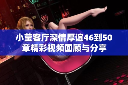 小莹客厅深情厚谊46到50章精彩视频回顾与分享