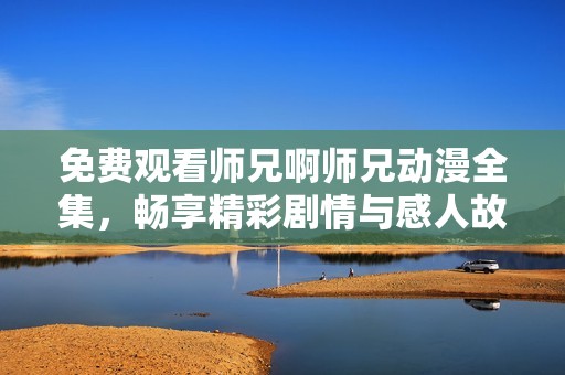 免费观看师兄啊师兄动漫全集，畅享精彩剧情与感人故事