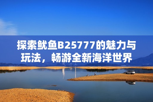 探索鱿鱼B25777的魅力与玩法，畅游全新海洋世界