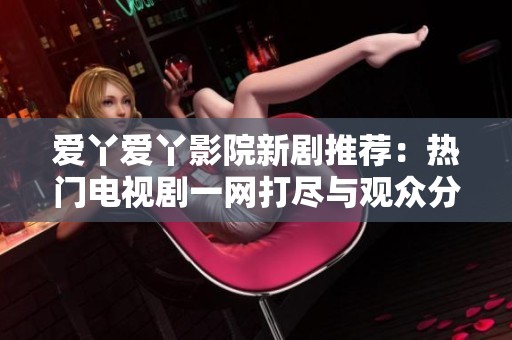 爱丫爱丫影院新剧推荐：热门电视剧一网打尽与观众分享