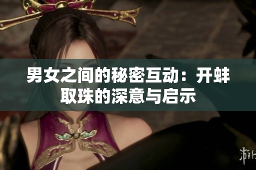男女之间的秘密互动：开蚌取珠的深意与启示