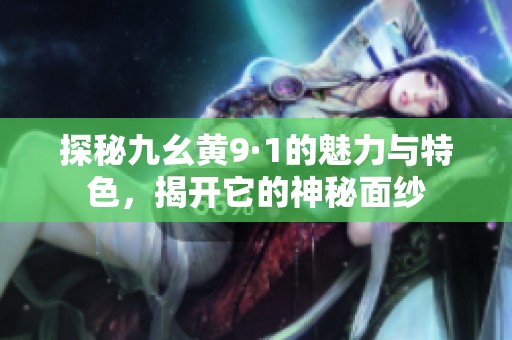 探秘九幺黄9·1的魅力与特色，揭开它的神秘面纱