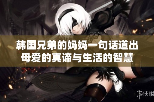 韩国兄弟的妈妈一句话道出母爱的真谛与生活的智慧