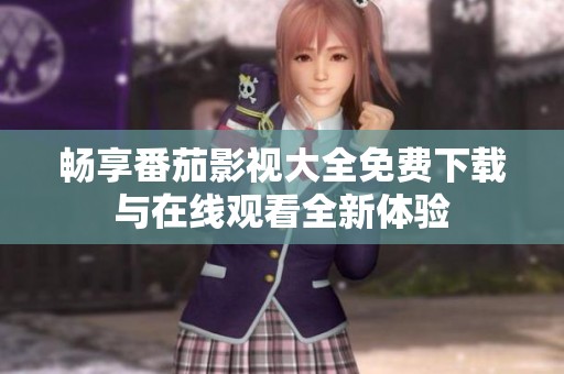 畅享番茄影视大全免费下载与在线观看全新体验