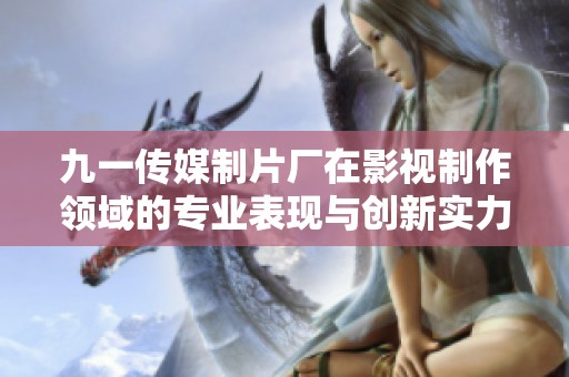 九一传媒制片厂在影视制作领域的专业表现与创新实力分析