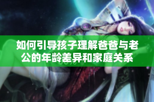 如何引导孩子理解爸爸与老公的年龄差异和家庭关系