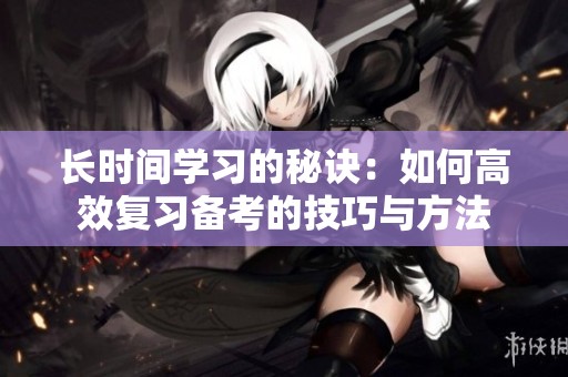 长时间学习的秘诀：如何高效复习备考的技巧与方法