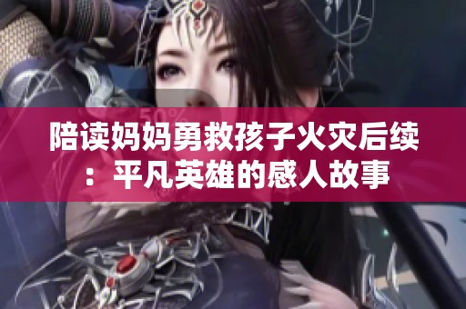 陪读妈妈勇救孩子火灾后续：平凡英雄的感人故事